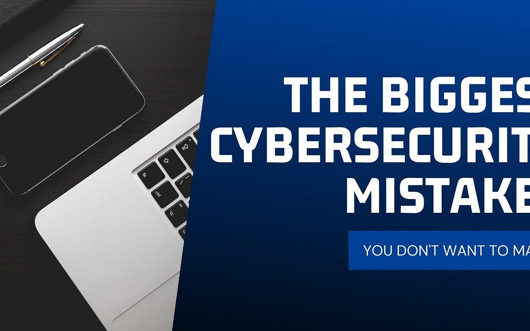 The Biggest Cybersecurity Mistakes You Don’t Want To Make